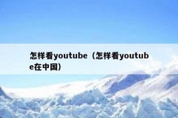 怎样看youtube（怎样看youtube在中国）