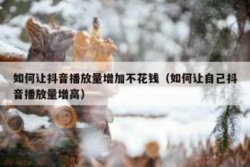 如何让抖音播放量增加不花钱（如何让自己抖音播放量增高）