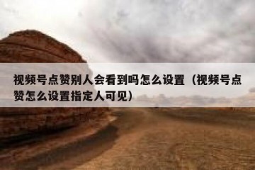 视频号点赞别人会看到吗怎么设置（视频号点赞怎么设置指定人可见）