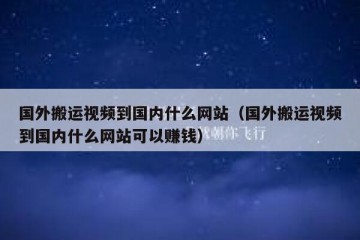 国外搬运视频到国内什么网站（国外搬运视频到国内什么网站可以赚钱）