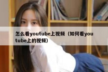 怎么看youtube上视频（如何看youtube上的视频）