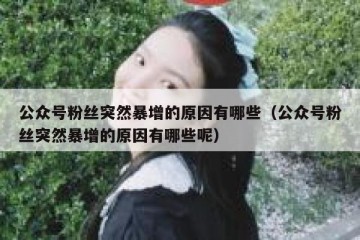 公众号粉丝突然暴增的原因有哪些（公众号粉丝突然暴增的原因有哪些呢）