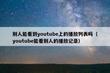 别人能看到youtube上的播放列表吗（youtube能看别人的播放记录）