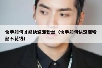 快手如何才能快速涨粉丝（快手如何快速涨粉丝不花钱）