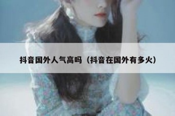抖音国外人气高吗（抖音在国外有多火）
