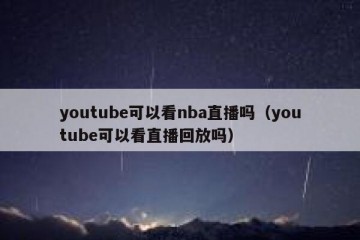 youtube可以看nba直播吗（youtube可以看直播回放吗）