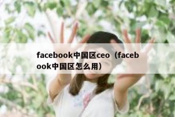 facebook中国区ceo（facebook中国区怎么用）