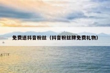 免费送抖音粉丝（抖音粉丝牌免费礼物）
