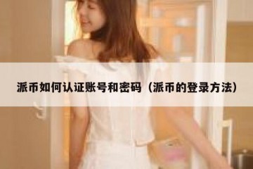派币如何认证账号和密码（派币的登录方法）
