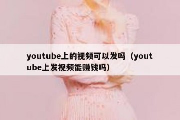 youtube上的视频可以发吗（youtube上发视频能赚钱吗）