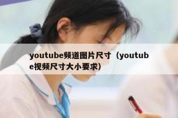 youtube频道图片尺寸（youtube视频尺寸大小要求）