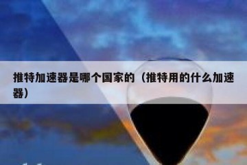 推特加速器是哪个国家的（推特用的什么加速器）