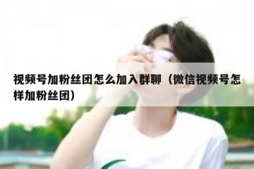 视频号加粉丝团怎么加入群聊（微信视频号怎样加粉丝团）