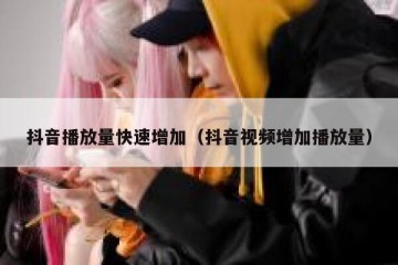 抖音播放量快速增加（抖音视频增加播放量）