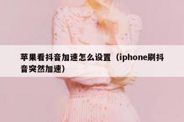 苹果看抖音加速怎么设置（iphone刷抖音突然加速）