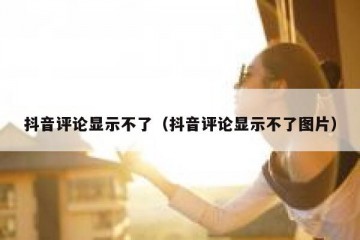 抖音评论显示不了（抖音评论显示不了图片）