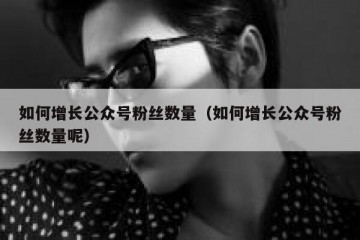 如何增长公众号粉丝数量（如何增长公众号粉丝数量呢）