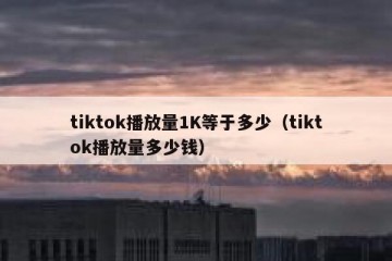 tiktok播放量1K等于多少（tiktok播放量多少钱）