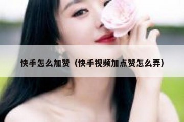 快手怎么加赞（快手视频加点赞怎么弄）