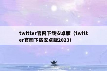 twitter官网下载安卓版（twitter官网下载安卓版2023）