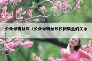 公众号粉丝数（公众号粉丝数和阅读量的关系）