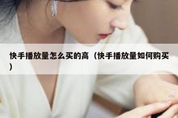 快手播放量怎么买的高（快手播放量如何购买）