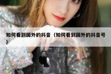 如何看到国外的抖音（如何看到国外的抖音号）