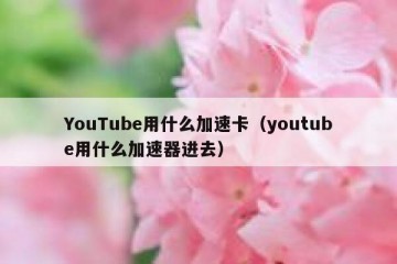 YouTube用什么加速卡（youtube用什么加速器进去）