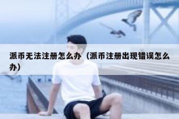 派币无法注册怎么办（派币注册出现错误怎么办）