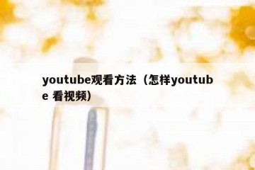 youtube观看方法（怎样youtube 看视频）