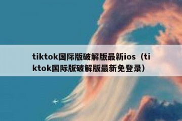 tiktok国际版破解版最新ios（tiktok国际版破解版最新免登录）