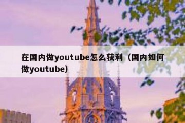 在国内做youtube怎么获利（国内如何做youtube）
