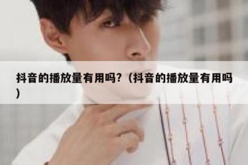 抖音的播放量有用吗?（抖音的播放量有用吗）