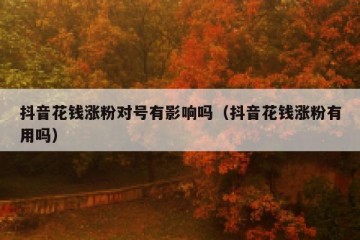 抖音花钱涨粉对号有影响吗（抖音花钱涨粉有用吗）