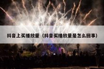 抖音上买播放量（抖音买播放量是怎么回事）