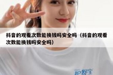 抖音的观看次数能换钱吗安全吗（抖音的观看次数能换钱吗安全吗）
