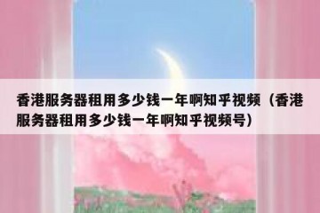 香港服务器租用多少钱一年啊知乎视频（香港服务器租用多少钱一年啊知乎视频号）