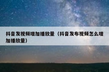 抖音发视频增加播放量（抖音发布视频怎么增加播放量）