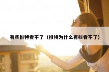 有些推特看不了（推特为什么有些看不了）