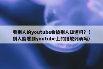 看别人的youtube会被别人知道吗?（别人能看到youtube上的播放列表吗）