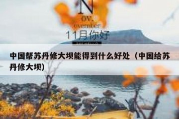 中国帮苏丹修大坝能得到什么好处（中国给苏丹修大坝）