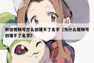 微信视频号怎么创建不了名字（为什么视频号创建不了名字）