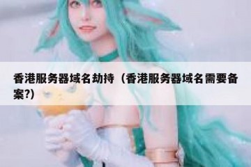 香港服务器域名劫持（香港服务器域名需要备案?）