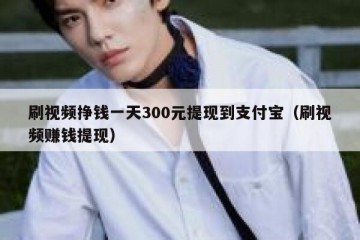 刷视频挣钱一天300元提现到支付宝（刷视频赚钱提现）