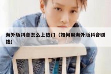 海外版抖音怎么上热门（如何用海外版抖音赚钱）