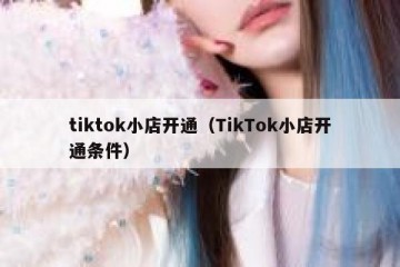 tiktok小店开通（TikTok小店开通条件）