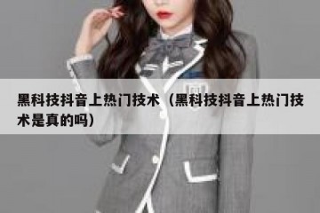 黑科技抖音上热门技术（黑科技抖音上热门技术是真的吗）