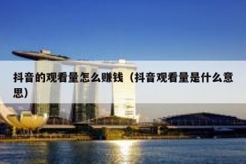 抖音的观看量怎么赚钱（抖音观看量是什么意思）