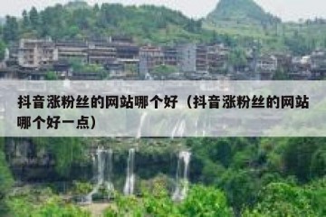 抖音涨粉丝的网站哪个好（抖音涨粉丝的网站哪个好一点）