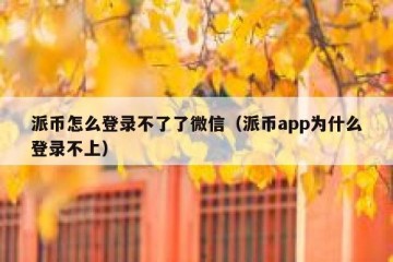派币怎么登录不了了微信（派币app为什么登录不上）